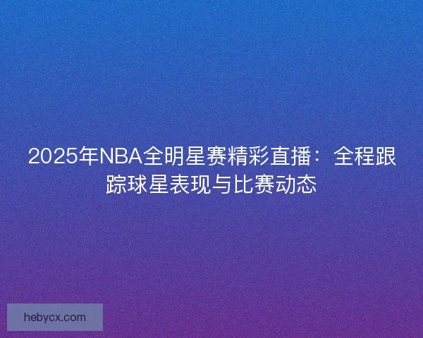 2025年NBA全明星赛精彩直播：全程跟踪球星表现与比赛动态