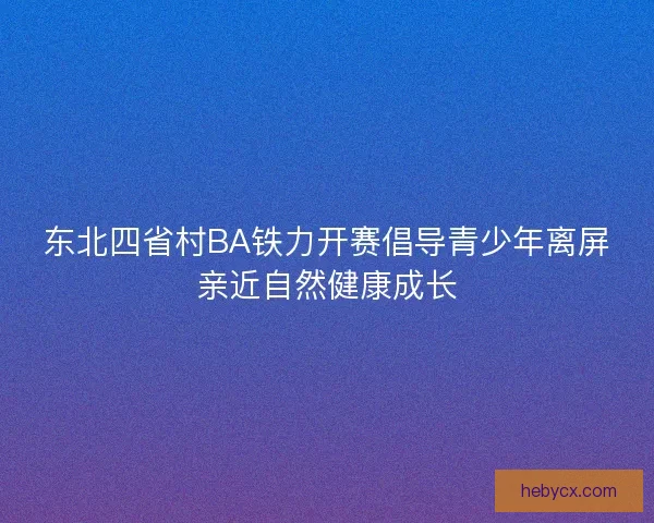 东北四省村BA铁力开赛倡导青少年离屏亲近自然健康成长