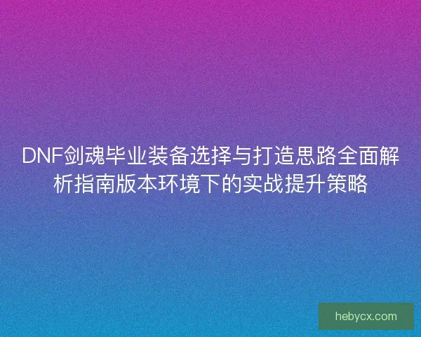 DNF剑魂毕业装备选择与打造思路全面解析指南版本环境下的实战提升策略