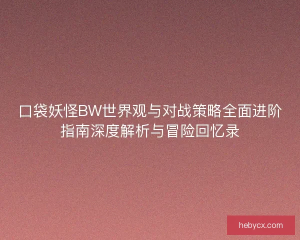 口袋妖怪BW世界观与对战策略全面进阶指南深度解析与冒险回忆录