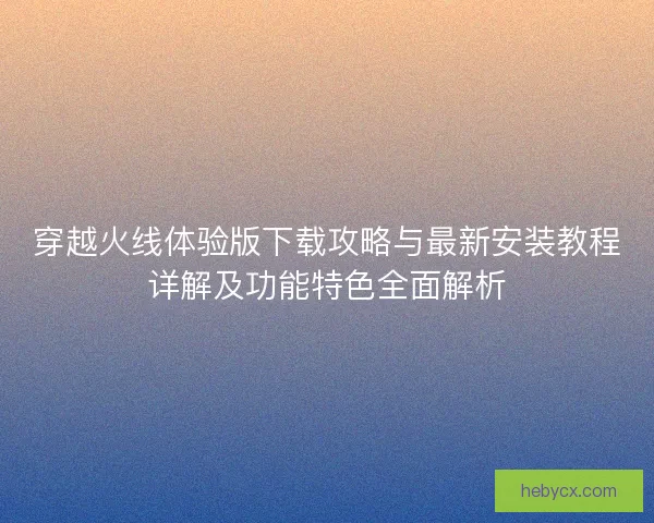 穿越火线体验版下载攻略与最新安装教程详解及功能特色全面解析