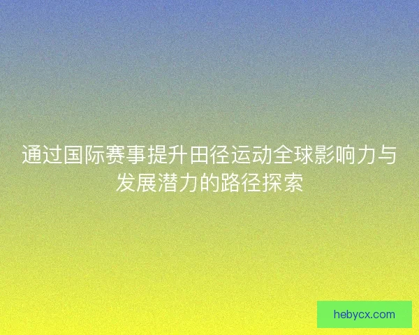 通过国际赛事提升田径运动全球影响力与发展潜力的路径探索