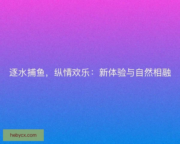 逐水捕鱼，纵情欢乐：新体验与自然相融