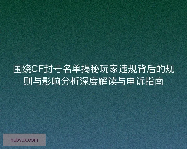 围绕CF封号名单揭秘玩家违规背后的规则与影响分析深度解读与申诉指南