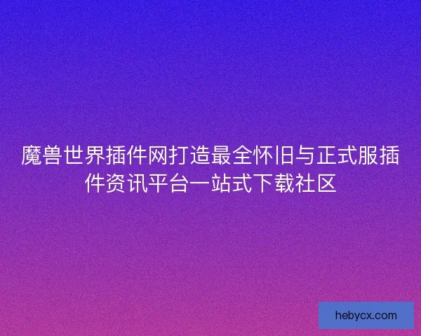 魔兽世界插件网打造最全怀旧与正式服插件资讯平台一站式下载社区